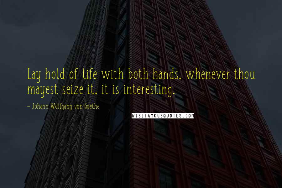 Johann Wolfgang Von Goethe Quotes: Lay hold of life with both hands, whenever thou mayest seize it, it is interesting.