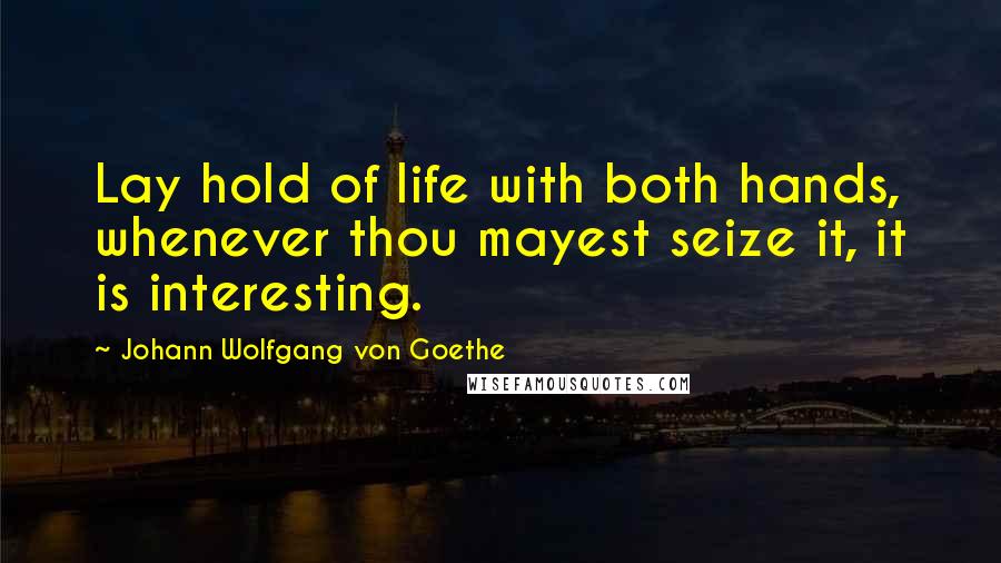 Johann Wolfgang Von Goethe Quotes: Lay hold of life with both hands, whenever thou mayest seize it, it is interesting.