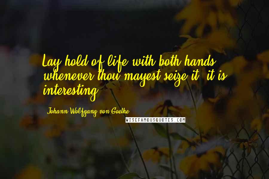 Johann Wolfgang Von Goethe Quotes: Lay hold of life with both hands, whenever thou mayest seize it, it is interesting.
