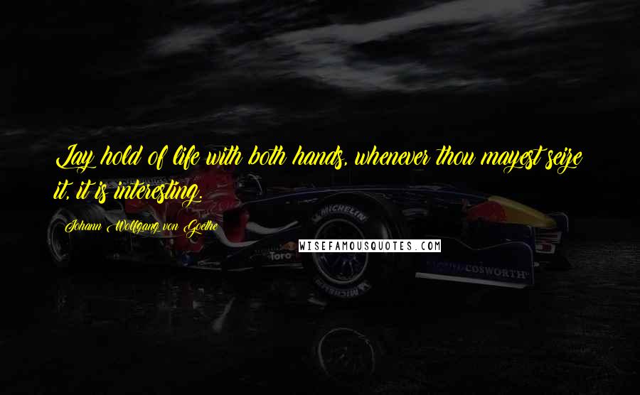 Johann Wolfgang Von Goethe Quotes: Lay hold of life with both hands, whenever thou mayest seize it, it is interesting.