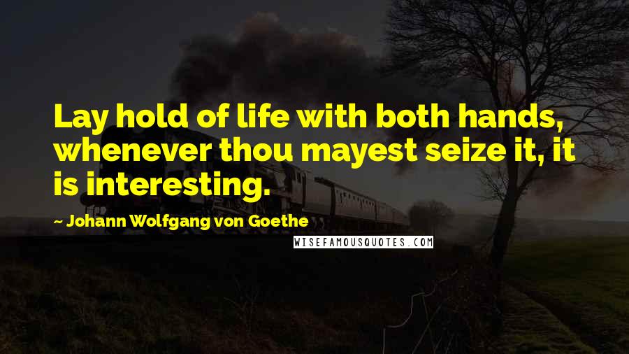 Johann Wolfgang Von Goethe Quotes: Lay hold of life with both hands, whenever thou mayest seize it, it is interesting.