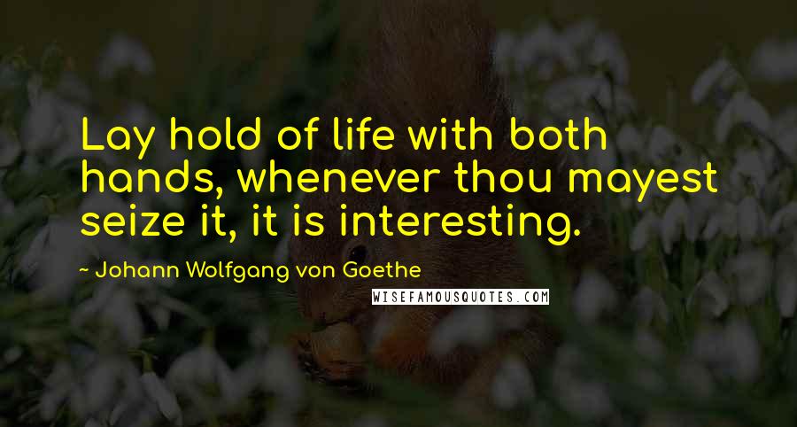 Johann Wolfgang Von Goethe Quotes: Lay hold of life with both hands, whenever thou mayest seize it, it is interesting.