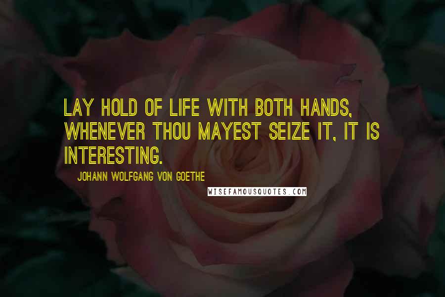Johann Wolfgang Von Goethe Quotes: Lay hold of life with both hands, whenever thou mayest seize it, it is interesting.