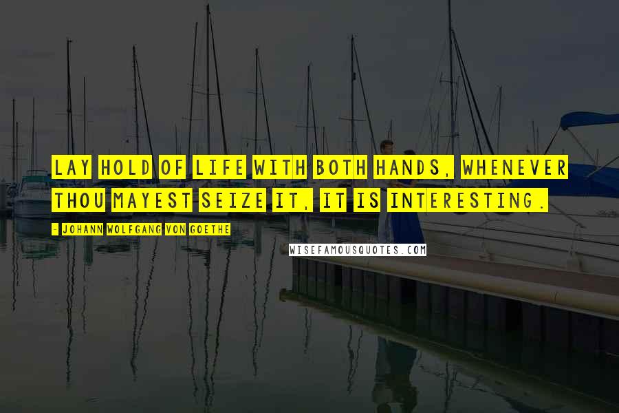 Johann Wolfgang Von Goethe Quotes: Lay hold of life with both hands, whenever thou mayest seize it, it is interesting.