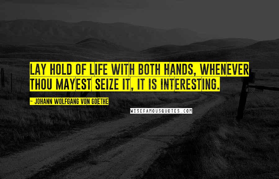 Johann Wolfgang Von Goethe Quotes: Lay hold of life with both hands, whenever thou mayest seize it, it is interesting.