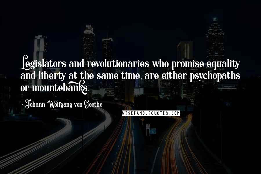 Johann Wolfgang Von Goethe Quotes: Legislators and revolutionaries who promise equality and liberty at the same time, are either psychopaths or mountebanks.