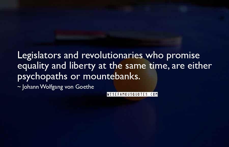 Johann Wolfgang Von Goethe Quotes: Legislators and revolutionaries who promise equality and liberty at the same time, are either psychopaths or mountebanks.