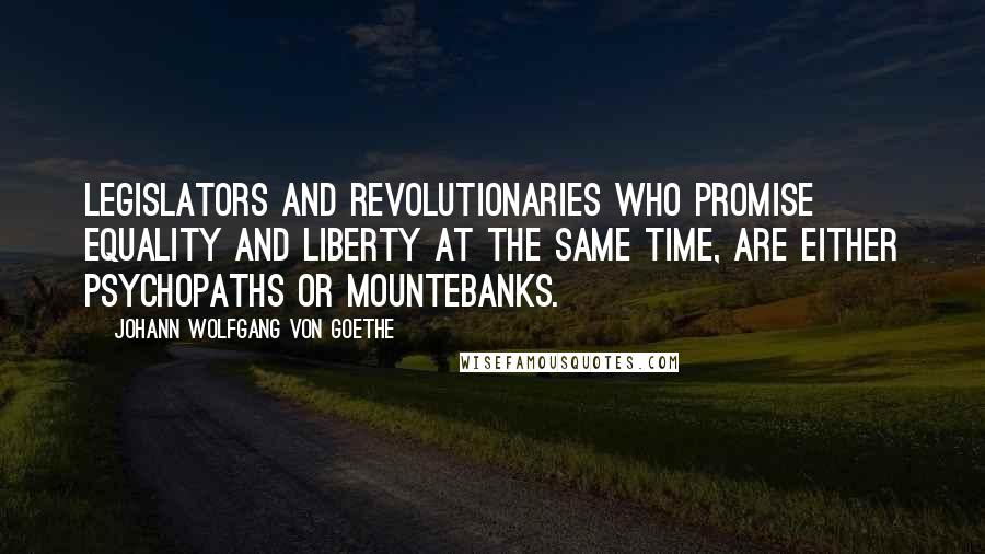 Johann Wolfgang Von Goethe Quotes: Legislators and revolutionaries who promise equality and liberty at the same time, are either psychopaths or mountebanks.