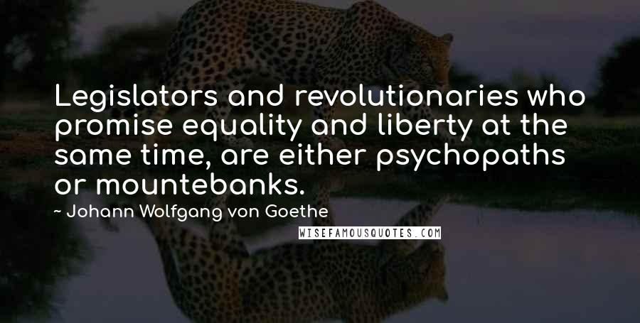 Johann Wolfgang Von Goethe Quotes: Legislators and revolutionaries who promise equality and liberty at the same time, are either psychopaths or mountebanks.