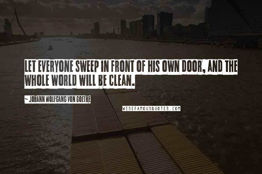 Johann Wolfgang Von Goethe Quotes: Let everyone sweep in front of his own door, and the whole world will be clean.