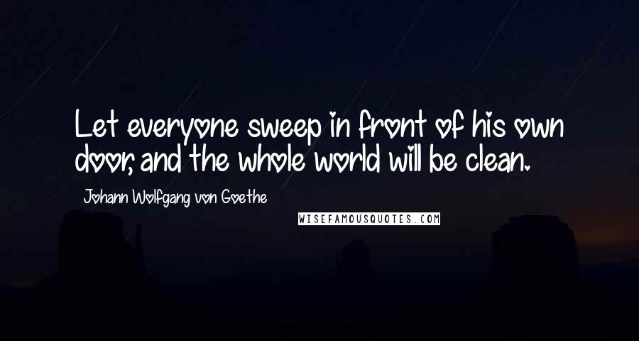 Johann Wolfgang Von Goethe Quotes: Let everyone sweep in front of his own door, and the whole world will be clean.