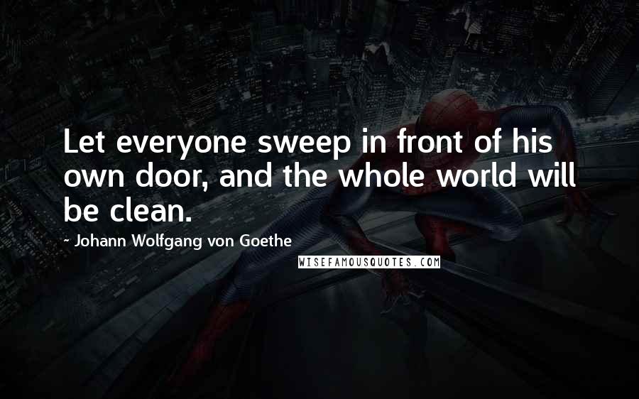 Johann Wolfgang Von Goethe Quotes: Let everyone sweep in front of his own door, and the whole world will be clean.