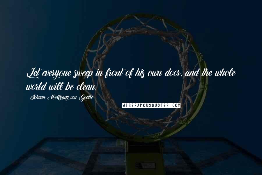 Johann Wolfgang Von Goethe Quotes: Let everyone sweep in front of his own door, and the whole world will be clean.