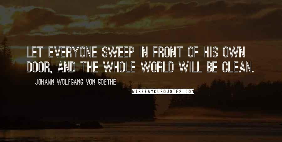 Johann Wolfgang Von Goethe Quotes: Let everyone sweep in front of his own door, and the whole world will be clean.