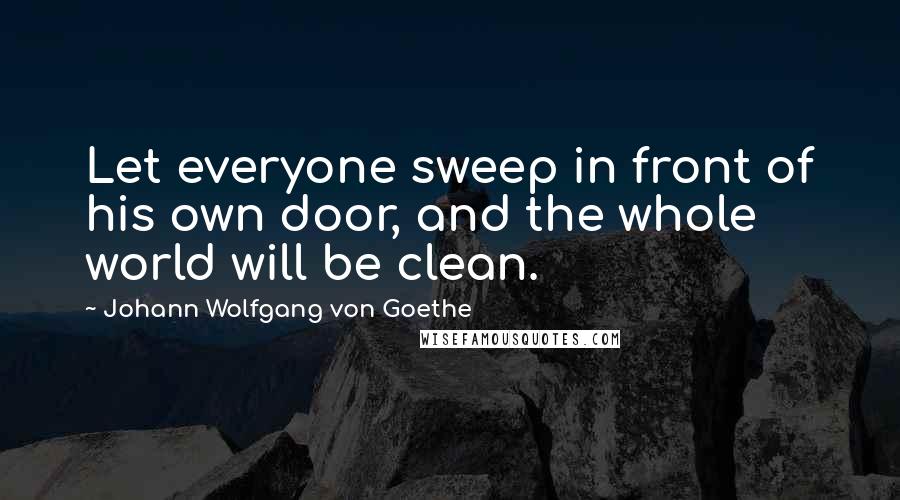 Johann Wolfgang Von Goethe Quotes: Let everyone sweep in front of his own door, and the whole world will be clean.