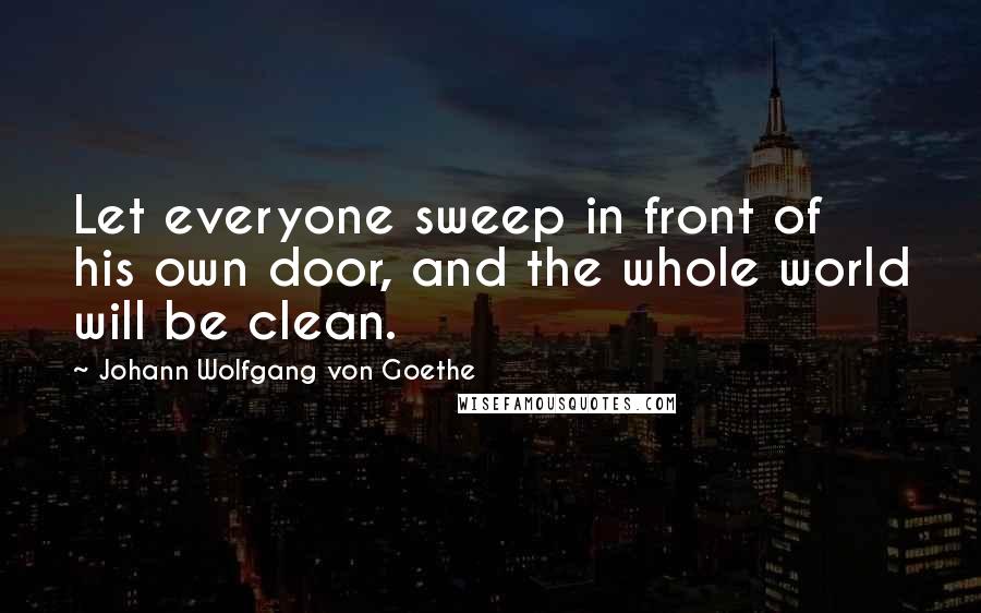 Johann Wolfgang Von Goethe Quotes: Let everyone sweep in front of his own door, and the whole world will be clean.