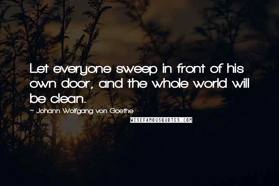 Johann Wolfgang Von Goethe Quotes: Let everyone sweep in front of his own door, and the whole world will be clean.
