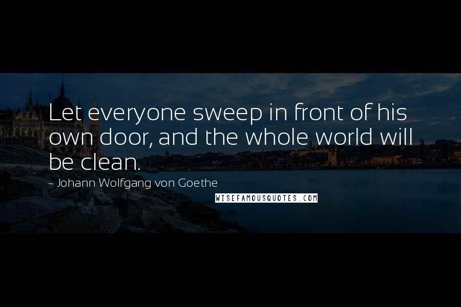Johann Wolfgang Von Goethe Quotes: Let everyone sweep in front of his own door, and the whole world will be clean.