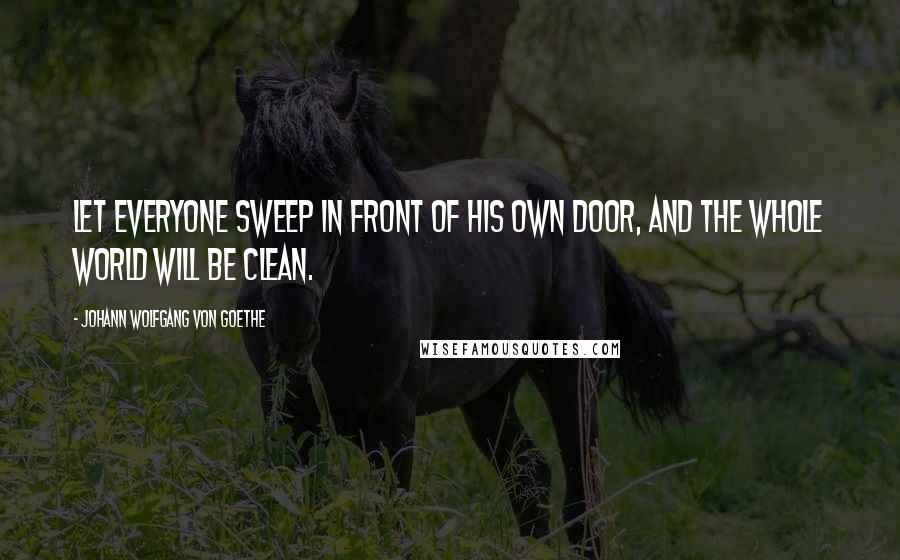 Johann Wolfgang Von Goethe Quotes: Let everyone sweep in front of his own door, and the whole world will be clean.