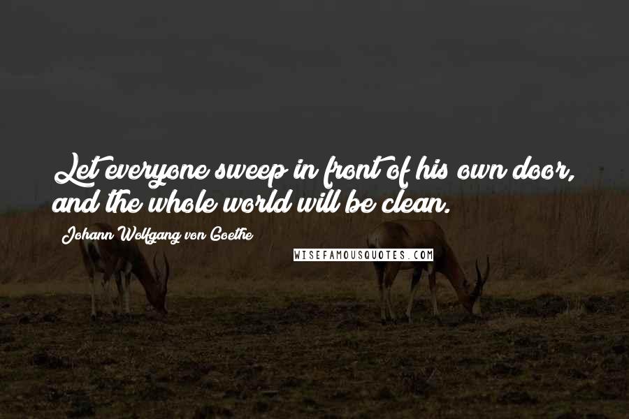 Johann Wolfgang Von Goethe Quotes: Let everyone sweep in front of his own door, and the whole world will be clean.