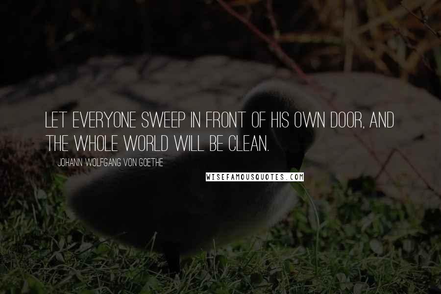 Johann Wolfgang Von Goethe Quotes: Let everyone sweep in front of his own door, and the whole world will be clean.