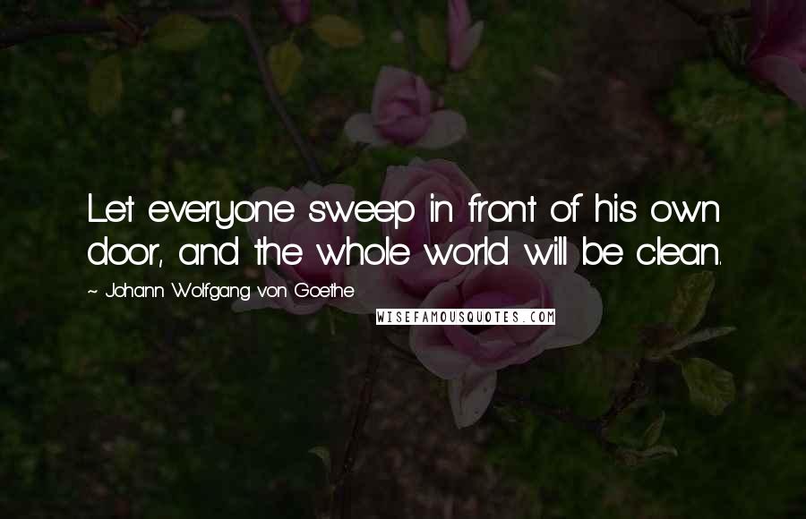 Johann Wolfgang Von Goethe Quotes: Let everyone sweep in front of his own door, and the whole world will be clean.