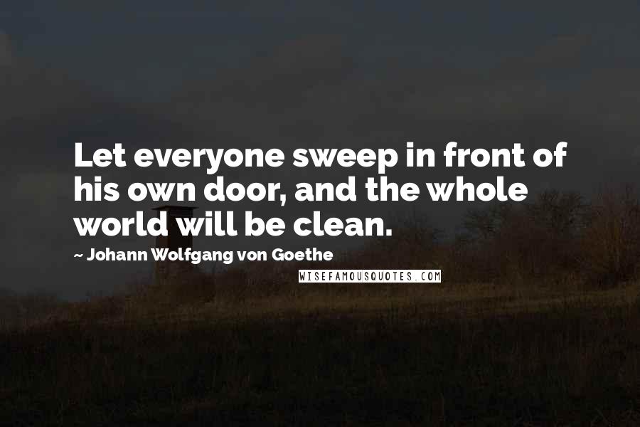 Johann Wolfgang Von Goethe Quotes: Let everyone sweep in front of his own door, and the whole world will be clean.