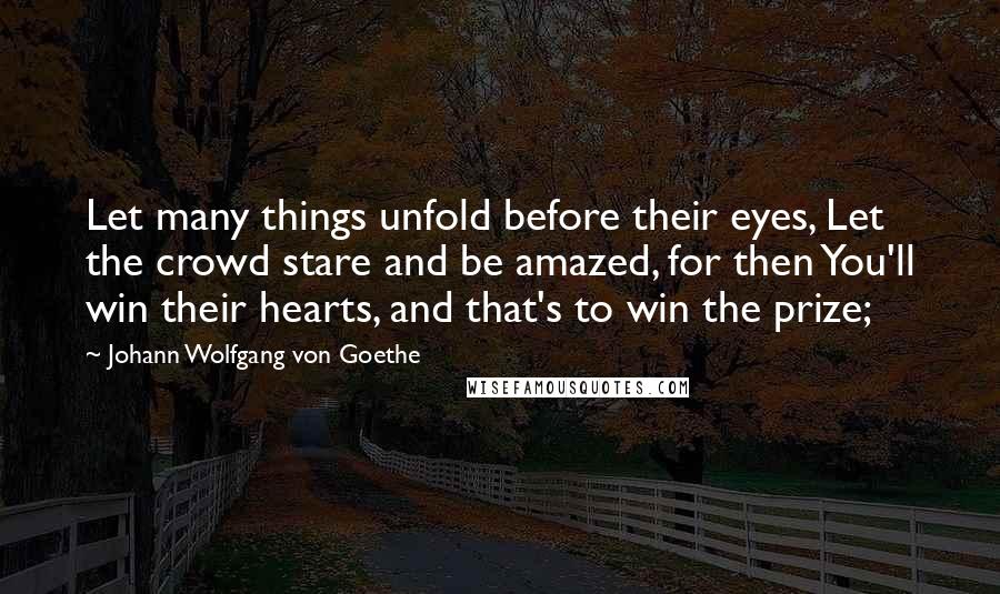 Johann Wolfgang Von Goethe Quotes: Let many things unfold before their eyes, Let the crowd stare and be amazed, for then You'll win their hearts, and that's to win the prize;