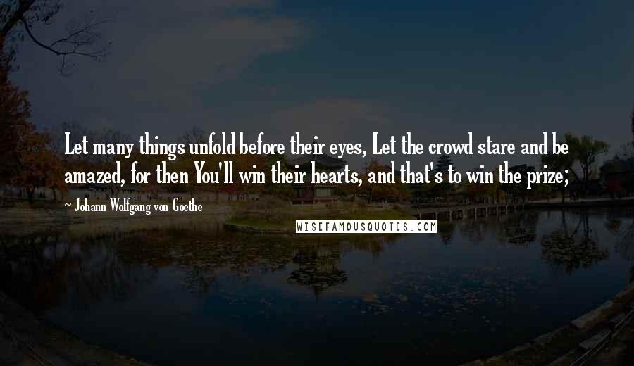 Johann Wolfgang Von Goethe Quotes: Let many things unfold before their eyes, Let the crowd stare and be amazed, for then You'll win their hearts, and that's to win the prize;