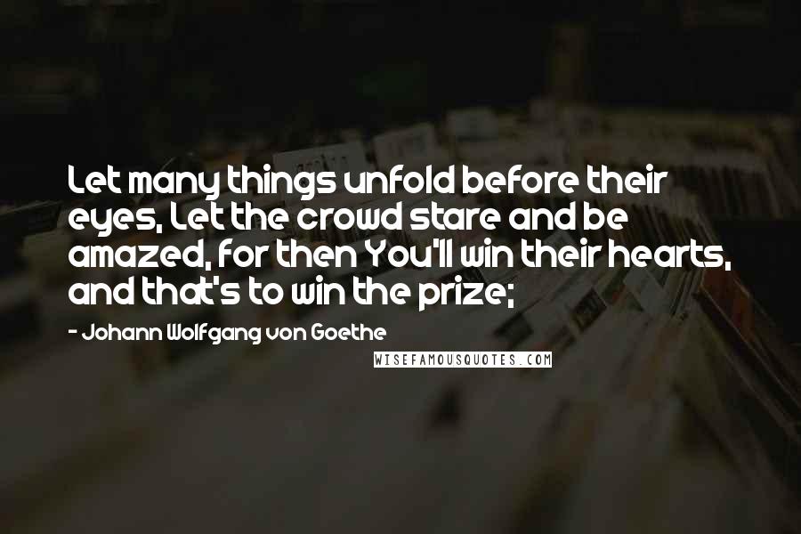 Johann Wolfgang Von Goethe Quotes: Let many things unfold before their eyes, Let the crowd stare and be amazed, for then You'll win their hearts, and that's to win the prize;