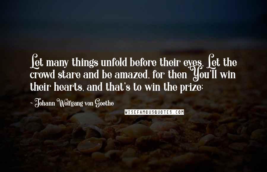 Johann Wolfgang Von Goethe Quotes: Let many things unfold before their eyes, Let the crowd stare and be amazed, for then You'll win their hearts, and that's to win the prize;