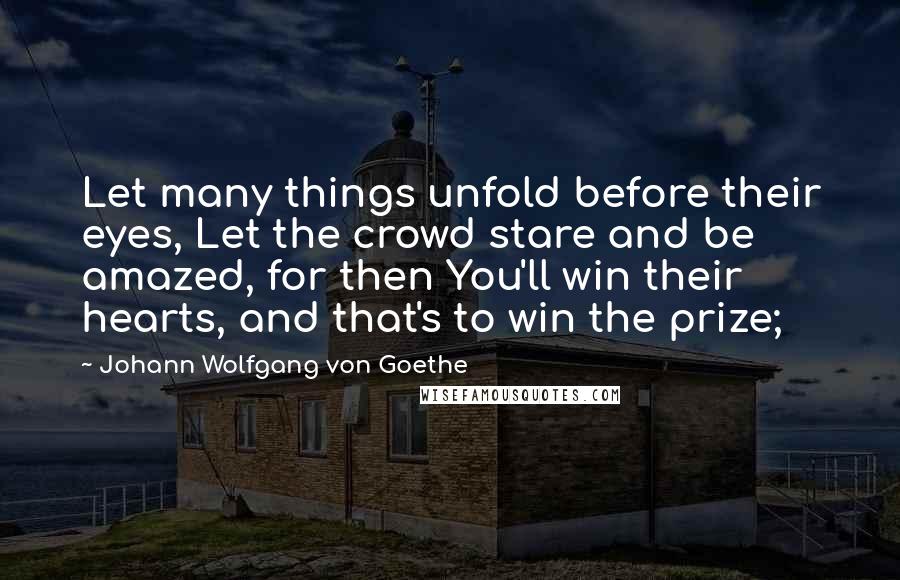 Johann Wolfgang Von Goethe Quotes: Let many things unfold before their eyes, Let the crowd stare and be amazed, for then You'll win their hearts, and that's to win the prize;