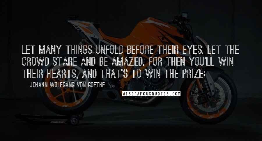 Johann Wolfgang Von Goethe Quotes: Let many things unfold before their eyes, Let the crowd stare and be amazed, for then You'll win their hearts, and that's to win the prize;