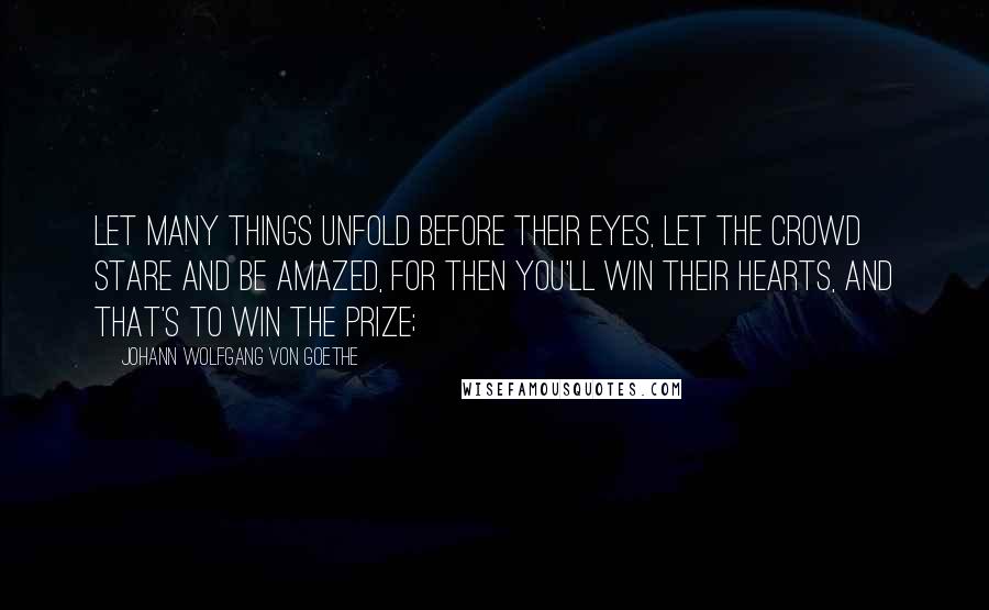 Johann Wolfgang Von Goethe Quotes: Let many things unfold before their eyes, Let the crowd stare and be amazed, for then You'll win their hearts, and that's to win the prize;