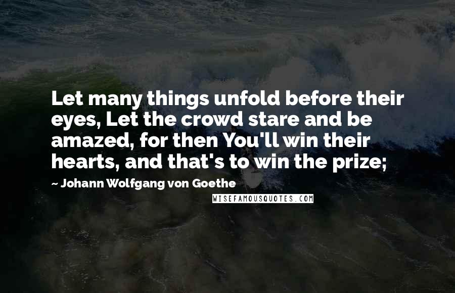 Johann Wolfgang Von Goethe Quotes: Let many things unfold before their eyes, Let the crowd stare and be amazed, for then You'll win their hearts, and that's to win the prize;