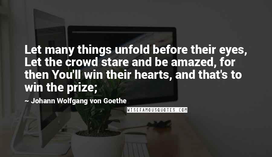 Johann Wolfgang Von Goethe Quotes: Let many things unfold before their eyes, Let the crowd stare and be amazed, for then You'll win their hearts, and that's to win the prize;