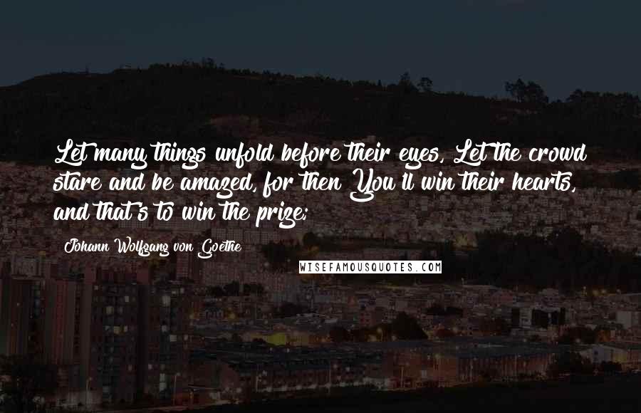 Johann Wolfgang Von Goethe Quotes: Let many things unfold before their eyes, Let the crowd stare and be amazed, for then You'll win their hearts, and that's to win the prize;