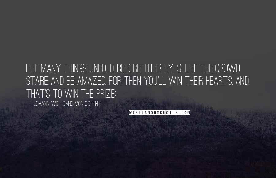 Johann Wolfgang Von Goethe Quotes: Let many things unfold before their eyes, Let the crowd stare and be amazed, for then You'll win their hearts, and that's to win the prize;