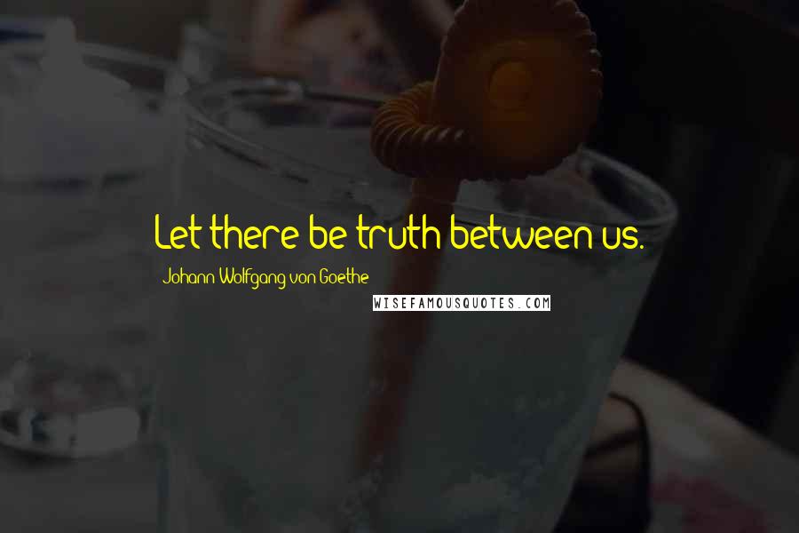 Johann Wolfgang Von Goethe Quotes: Let there be truth between us.