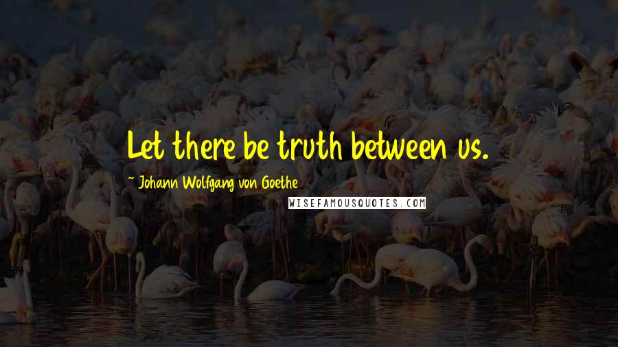 Johann Wolfgang Von Goethe Quotes: Let there be truth between us.