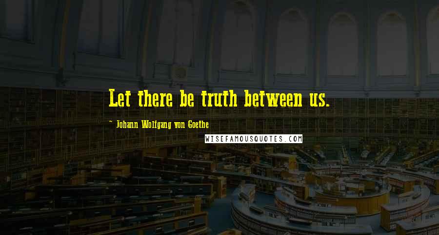 Johann Wolfgang Von Goethe Quotes: Let there be truth between us.