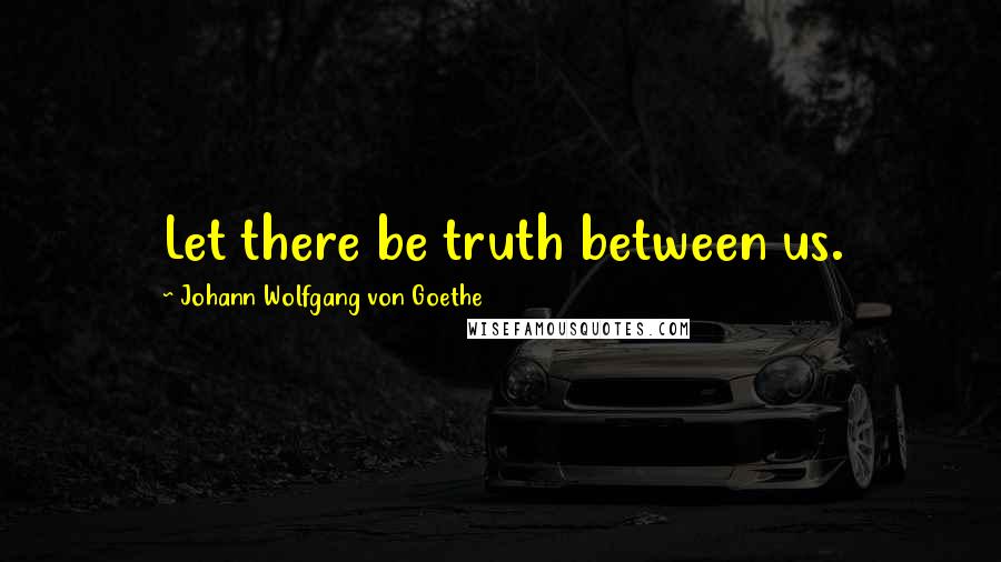 Johann Wolfgang Von Goethe Quotes: Let there be truth between us.