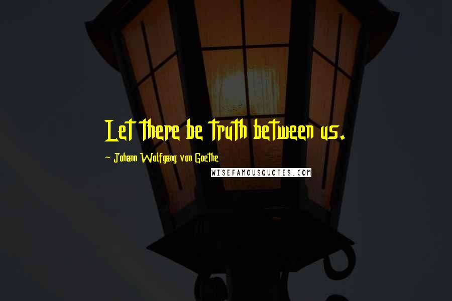 Johann Wolfgang Von Goethe Quotes: Let there be truth between us.