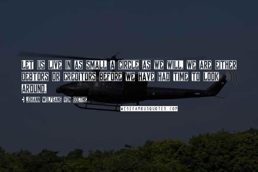 Johann Wolfgang Von Goethe Quotes: Let us live in as small a circle as we will, we are either debtors or creditors before we have had time to look around.