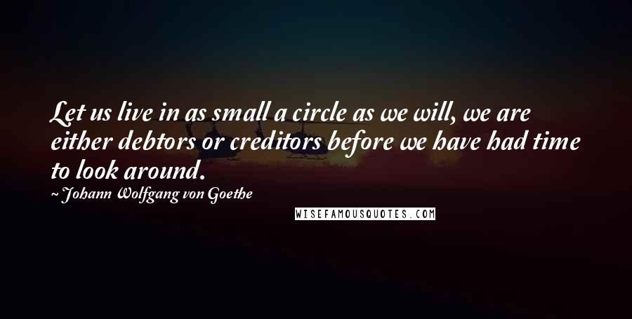 Johann Wolfgang Von Goethe Quotes: Let us live in as small a circle as we will, we are either debtors or creditors before we have had time to look around.