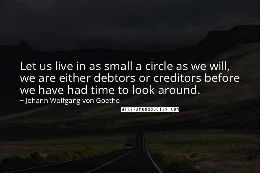 Johann Wolfgang Von Goethe Quotes: Let us live in as small a circle as we will, we are either debtors or creditors before we have had time to look around.