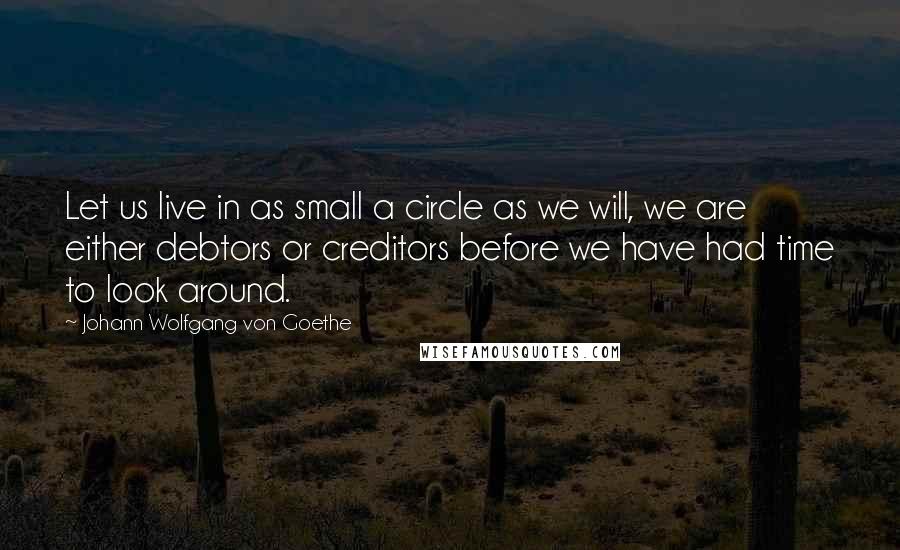 Johann Wolfgang Von Goethe Quotes: Let us live in as small a circle as we will, we are either debtors or creditors before we have had time to look around.