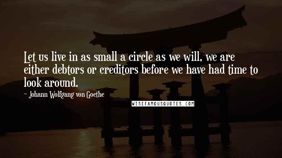 Johann Wolfgang Von Goethe Quotes: Let us live in as small a circle as we will, we are either debtors or creditors before we have had time to look around.