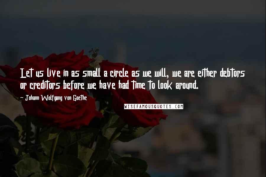 Johann Wolfgang Von Goethe Quotes: Let us live in as small a circle as we will, we are either debtors or creditors before we have had time to look around.