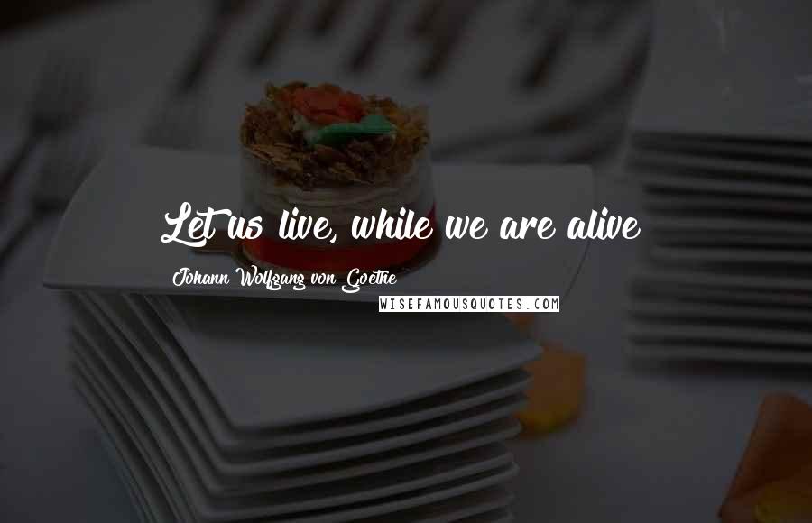 Johann Wolfgang Von Goethe Quotes: Let us live, while we are alive!